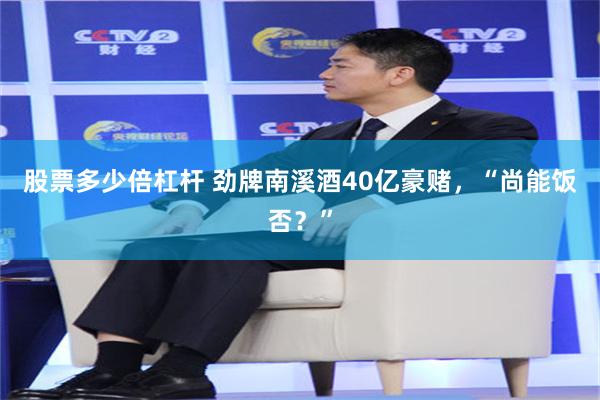 股票多少倍杠杆 劲牌南溪酒40亿豪赌，“尚能饭否？”