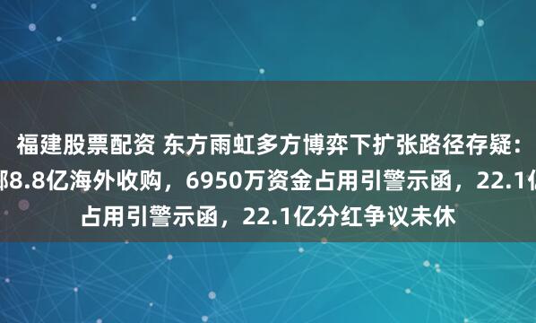 福建股票配资 东方雨虹多方博弈下扩张路径存疑：净利跌九成仍掷8.8亿海外收购，6950万资金占用引警示函，22.1亿分红争议未休