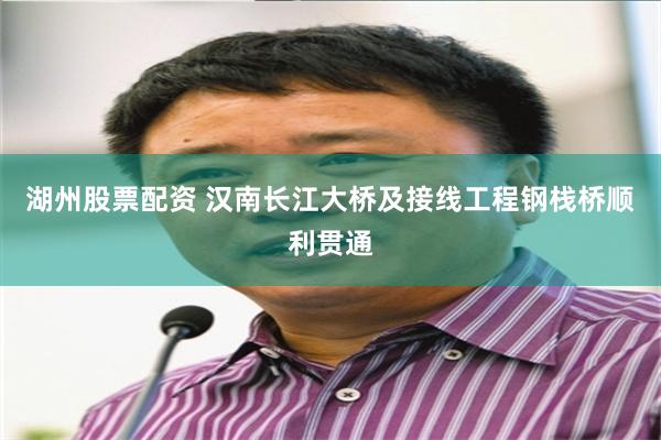 湖州股票配资 汉南长江大桥及接线工程钢栈桥顺利贯通