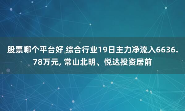 股票哪个平台好 综合行业19日主力净流入6636.78万元, 常山北明、悦达投资居前