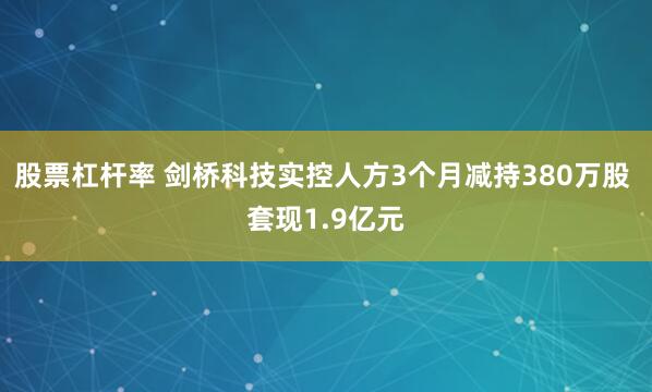 股票杠杆率 剑桥科技实控人方3个月减持380万股 套现1.9亿元