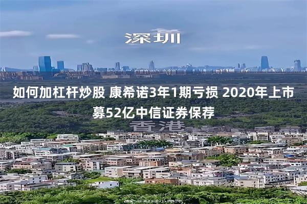 如何加杠杆炒股 康希诺3年1期亏损 2020年上市募52亿中信证券保荐