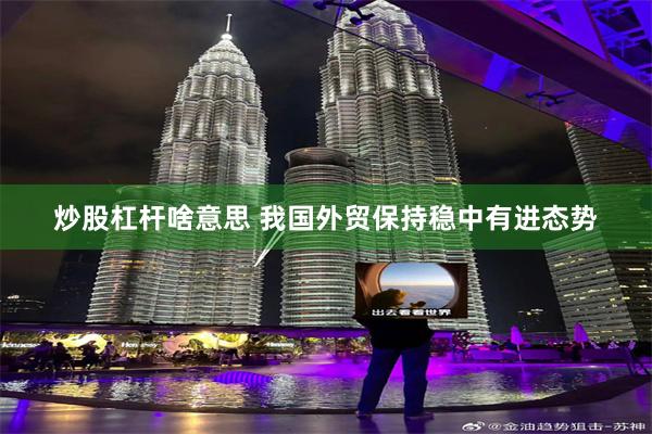 炒股杠杆啥意思 我国外贸保持稳中有进态势