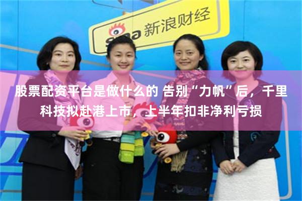 股票配资平台是做什么的 告别“力帆”后，千里科技拟赴港上市，上半年扣非净利亏损