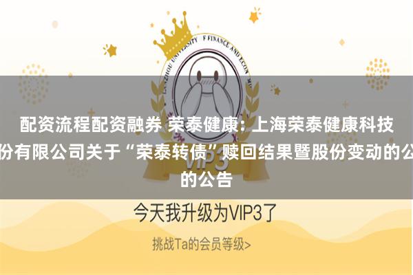 配资流程配资融券 荣泰健康: 上海荣泰健康科技股份有限公司关于“荣泰转债”赎回结果暨股份变动的公告