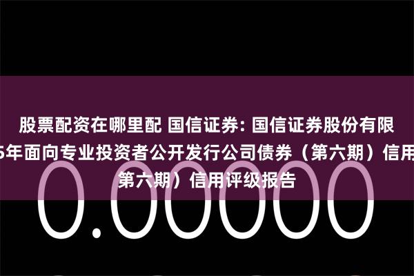 股票配资在哪里配 国信证券: 国信证券股份有限公司2025年面向专业投资者公开发行公司债券（第六期）信用评级报告