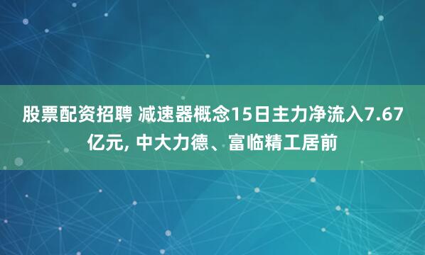股票配资招聘 减速器概念15日主力净流入7.67亿元, 中大力德、富临精工居前