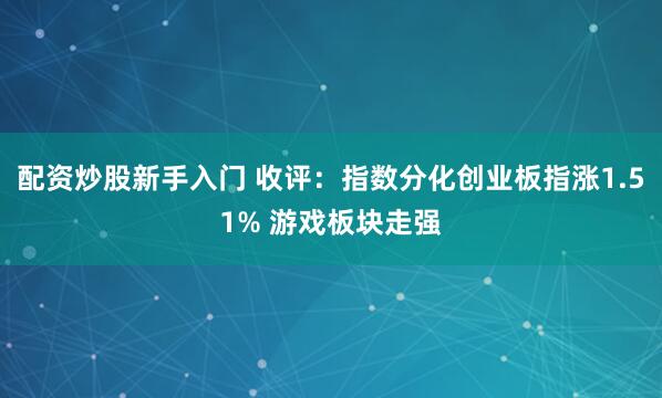 配资炒股新手入门 收评：指数分化创业板指涨1.51% 游戏板块走强