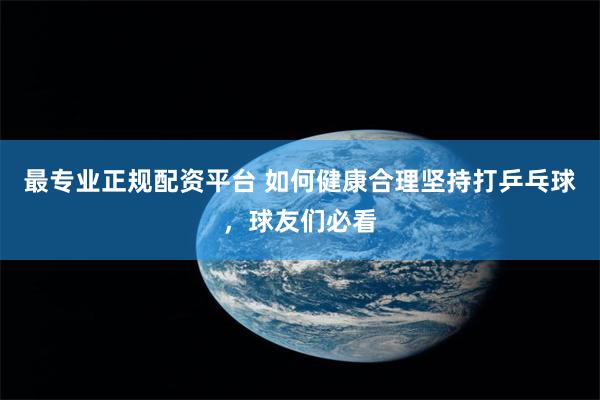 最专业正规配资平台 如何健康合理坚持打乒乓球，球友们必看
