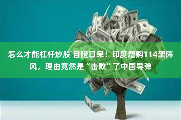 怎么才能杠杆炒股 目瞪口呆!印度增购114架阵风,理由竟然是“击败”了中国导弹