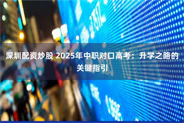 深圳配资炒股 2025年中职对口高考：升学之路的关键指引