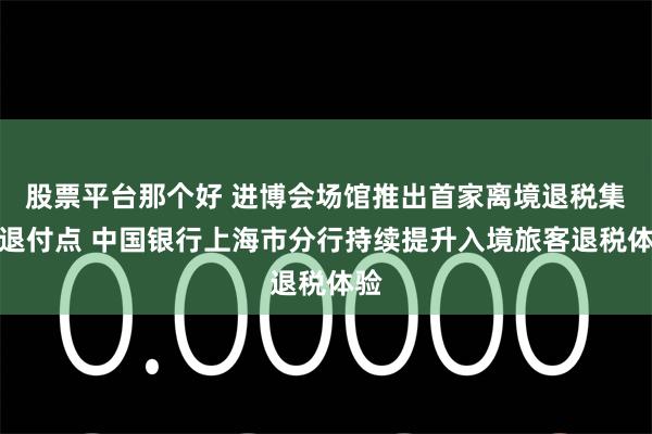 股票平台那个好 进博会场馆推出首家离境退税集中退付点 中国银行上海市分行持续提升入境旅客退税体验
