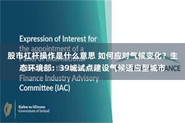 股市杠杆操作是什么意思 如何应对气候变化？生态环境部：39城试点建设气候适应型城市