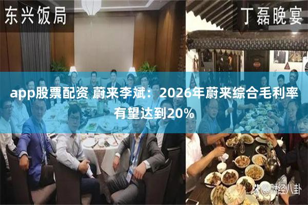 app股票配资 蔚来李斌:2026年蔚来综合毛利率有望达到20%