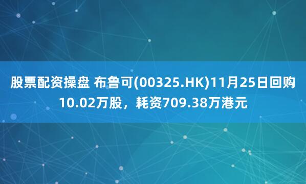 股票配资操盘 布鲁可(00325.HK)11月25日回购10.02万股,耗资709.38万港元