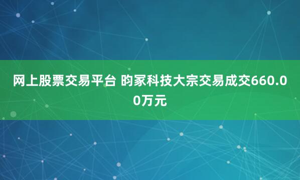 网上股票交易平台 昀冢科技大宗交易成交660.00万元
