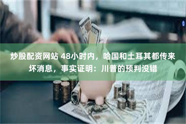 炒股配资网站 48小时内,哈国和土耳其都传来坏消息,事实证明:川普的预判没错